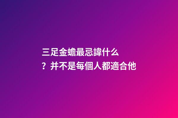 三足金蟾最忌諱什么？并不是每個人都適合他